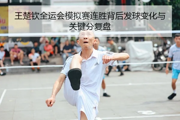 王楚钦全运会模拟赛连胜背后发球变化与关键分复盘