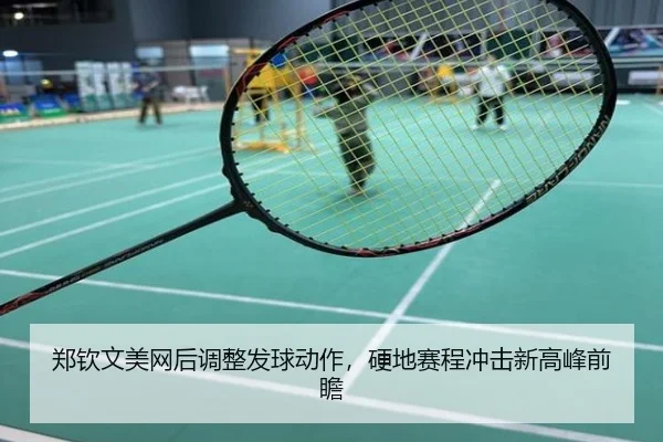 郑钦文美网后调整发球动作，硬地赛程冲击新高峰前瞻