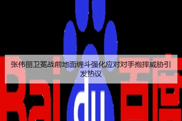 张伟丽卫冕战前地面缠斗强化应对对手抱摔威胁引发热议
