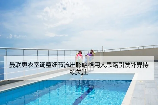 曼联更衣室调整细节流出滕哈格用人思路引发外界持续关注